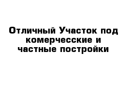 Отличный Участок под комерчесские и частные постройки